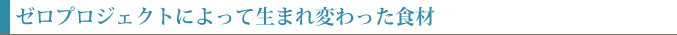 ゼロプロジェクトによって生まれ変わった食材